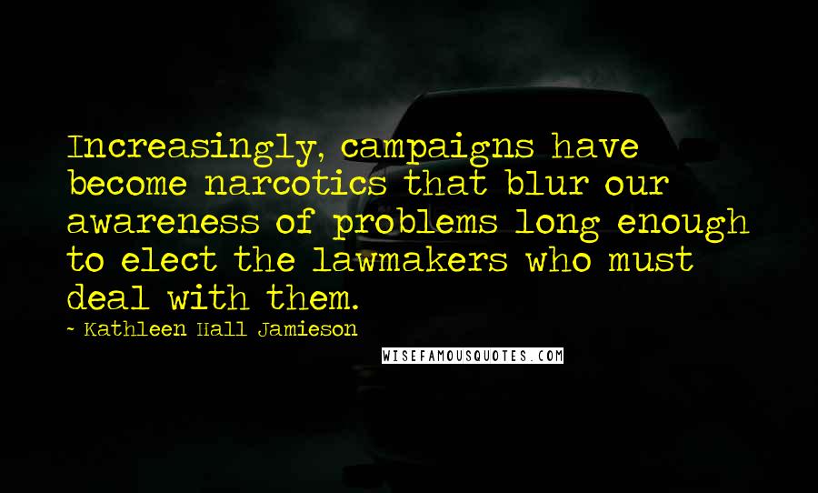 Kathleen Hall Jamieson Quotes: Increasingly, campaigns have become narcotics that blur our awareness of problems long enough to elect the lawmakers who must deal with them.