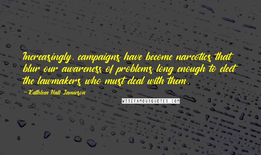 Kathleen Hall Jamieson Quotes: Increasingly, campaigns have become narcotics that blur our awareness of problems long enough to elect the lawmakers who must deal with them.