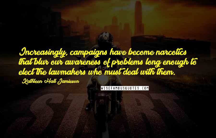 Kathleen Hall Jamieson Quotes: Increasingly, campaigns have become narcotics that blur our awareness of problems long enough to elect the lawmakers who must deal with them.