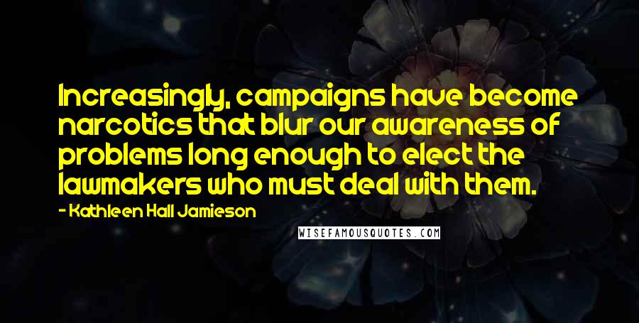 Kathleen Hall Jamieson Quotes: Increasingly, campaigns have become narcotics that blur our awareness of problems long enough to elect the lawmakers who must deal with them.