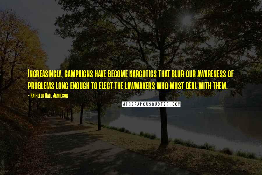 Kathleen Hall Jamieson Quotes: Increasingly, campaigns have become narcotics that blur our awareness of problems long enough to elect the lawmakers who must deal with them.