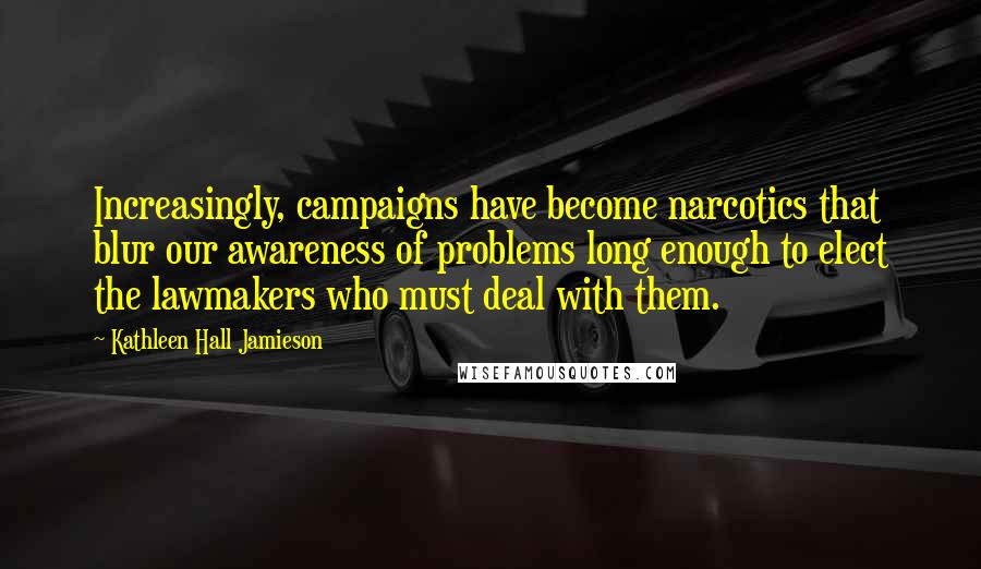 Kathleen Hall Jamieson Quotes: Increasingly, campaigns have become narcotics that blur our awareness of problems long enough to elect the lawmakers who must deal with them.