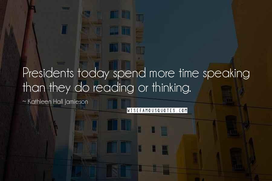 Kathleen Hall Jamieson Quotes: Presidents today spend more time speaking than they do reading or thinking.