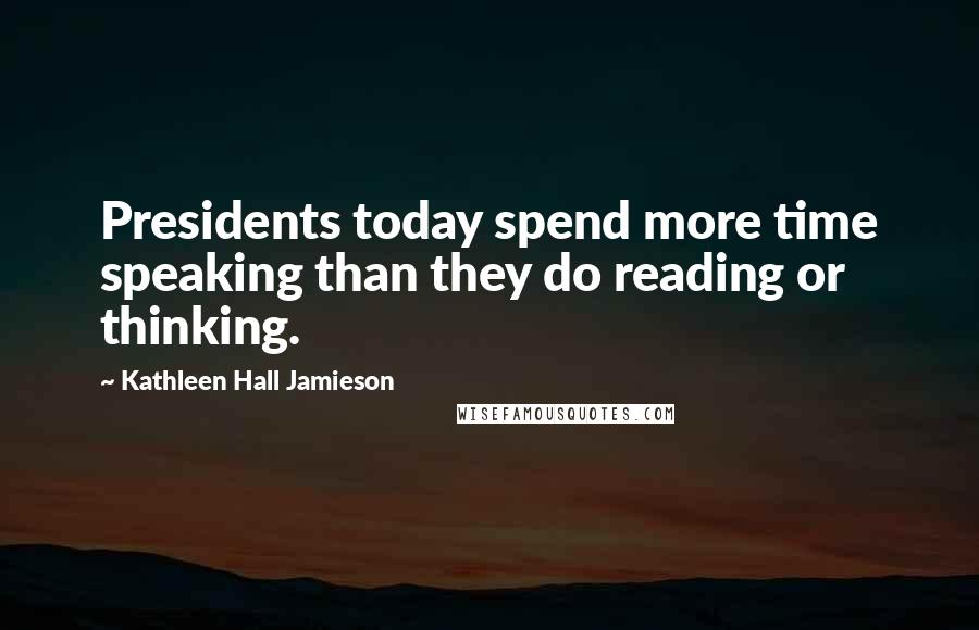 Kathleen Hall Jamieson Quotes: Presidents today spend more time speaking than they do reading or thinking.