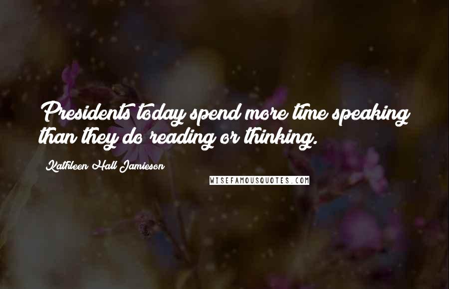 Kathleen Hall Jamieson Quotes: Presidents today spend more time speaking than they do reading or thinking.