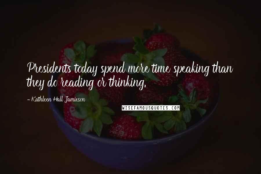 Kathleen Hall Jamieson Quotes: Presidents today spend more time speaking than they do reading or thinking.