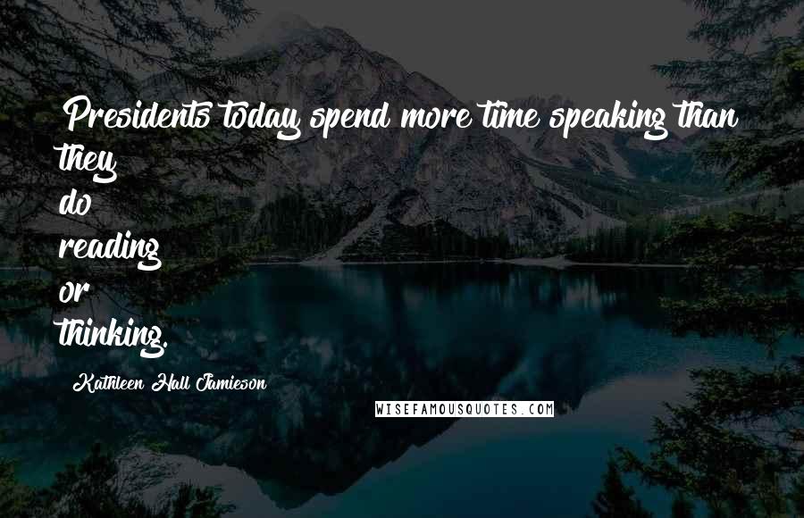 Kathleen Hall Jamieson Quotes: Presidents today spend more time speaking than they do reading or thinking.