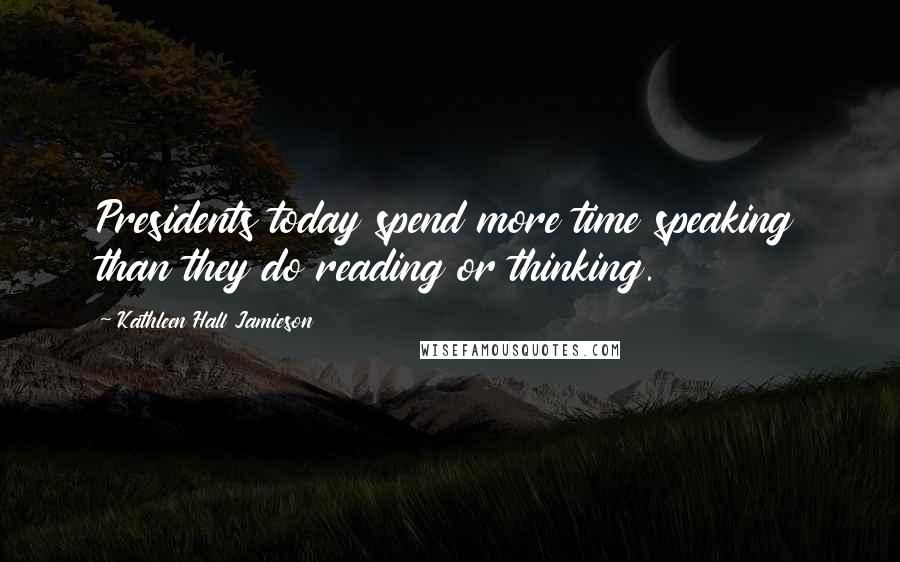 Kathleen Hall Jamieson Quotes: Presidents today spend more time speaking than they do reading or thinking.