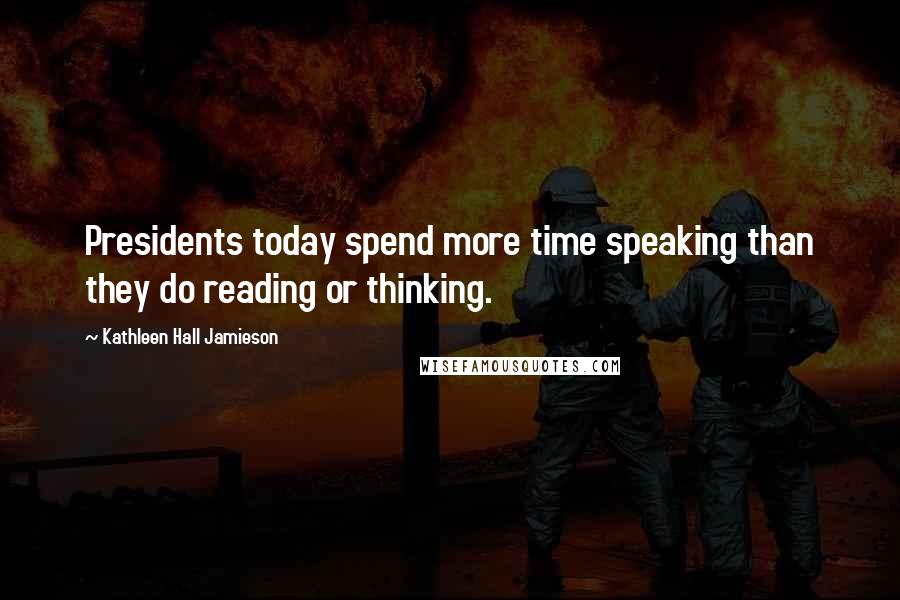 Kathleen Hall Jamieson Quotes: Presidents today spend more time speaking than they do reading or thinking.