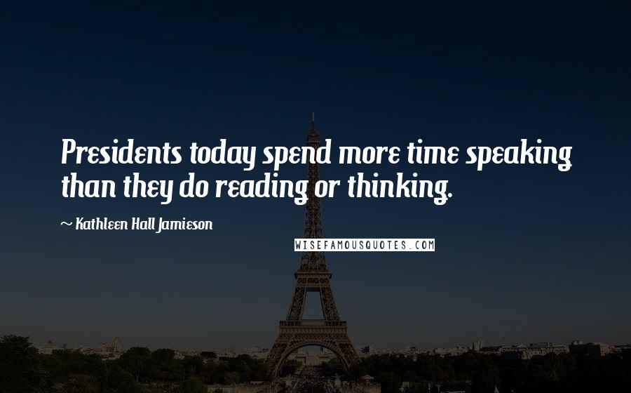 Kathleen Hall Jamieson Quotes: Presidents today spend more time speaking than they do reading or thinking.