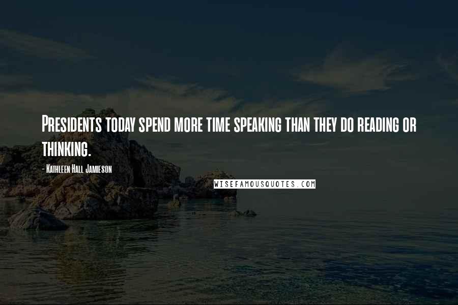 Kathleen Hall Jamieson Quotes: Presidents today spend more time speaking than they do reading or thinking.