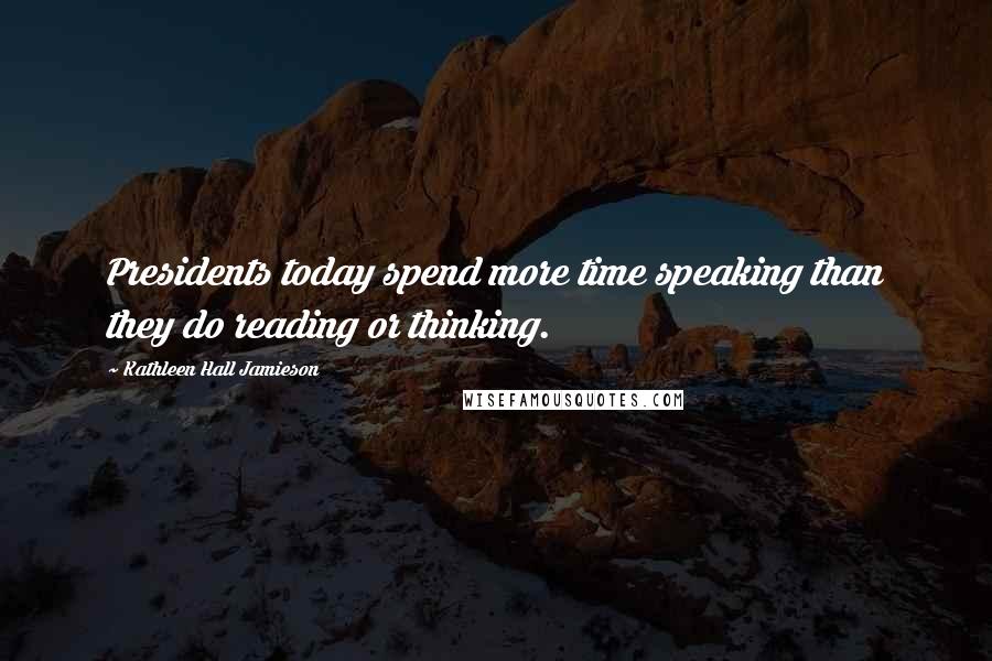 Kathleen Hall Jamieson Quotes: Presidents today spend more time speaking than they do reading or thinking.