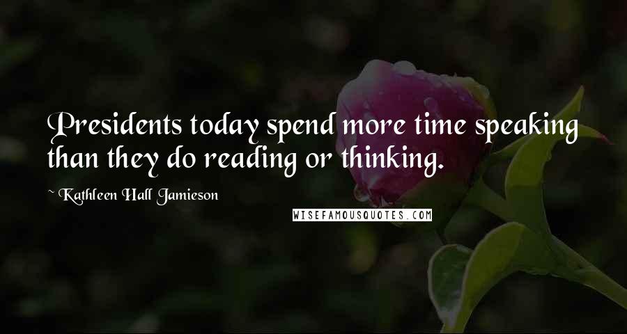 Kathleen Hall Jamieson Quotes: Presidents today spend more time speaking than they do reading or thinking.