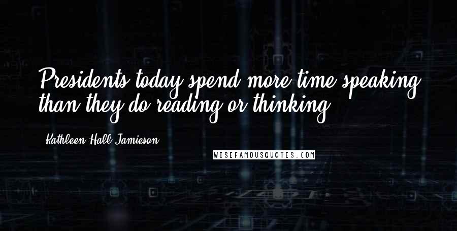 Kathleen Hall Jamieson Quotes: Presidents today spend more time speaking than they do reading or thinking.