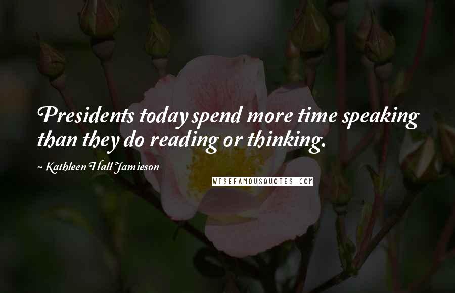 Kathleen Hall Jamieson Quotes: Presidents today spend more time speaking than they do reading or thinking.