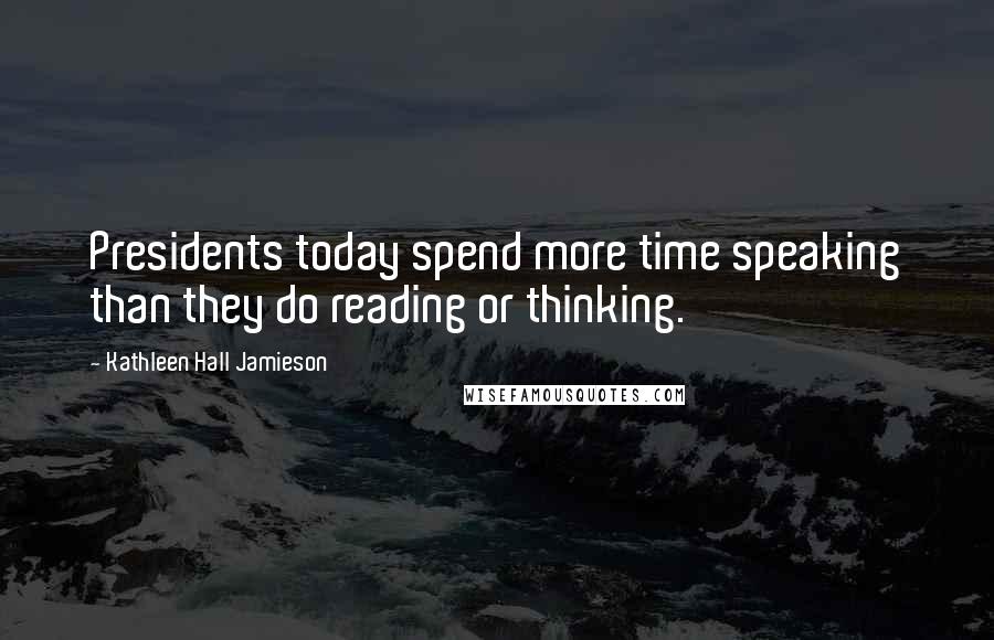 Kathleen Hall Jamieson Quotes: Presidents today spend more time speaking than they do reading or thinking.