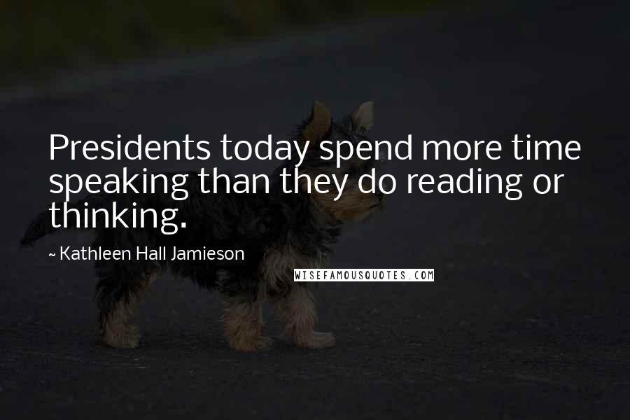 Kathleen Hall Jamieson Quotes: Presidents today spend more time speaking than they do reading or thinking.