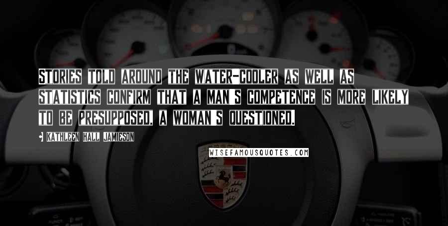 Kathleen Hall Jamieson Quotes: Stories told around the water-cooler as well as statistics confirm that a man's competence is more likely to be presupposed, a woman's questioned.