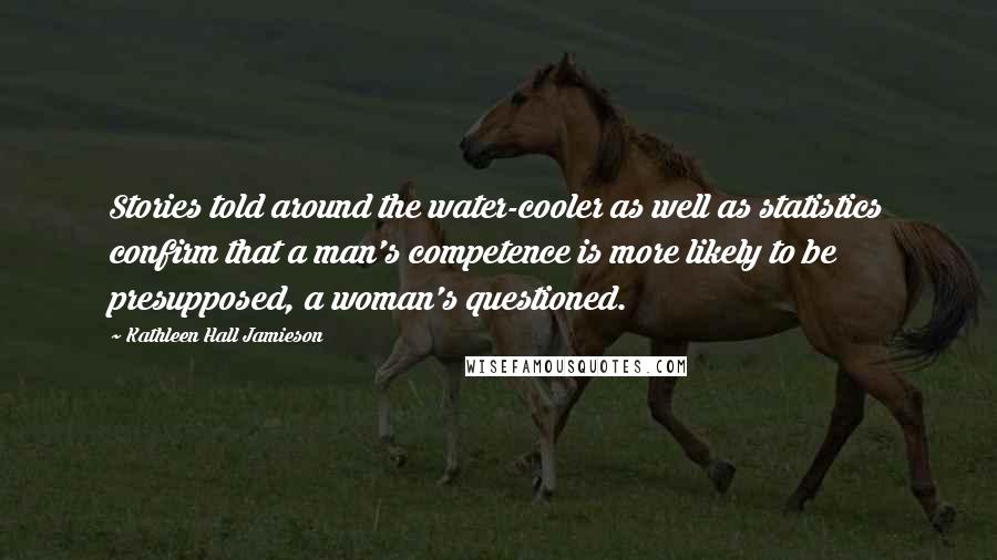 Kathleen Hall Jamieson Quotes: Stories told around the water-cooler as well as statistics confirm that a man's competence is more likely to be presupposed, a woman's questioned.