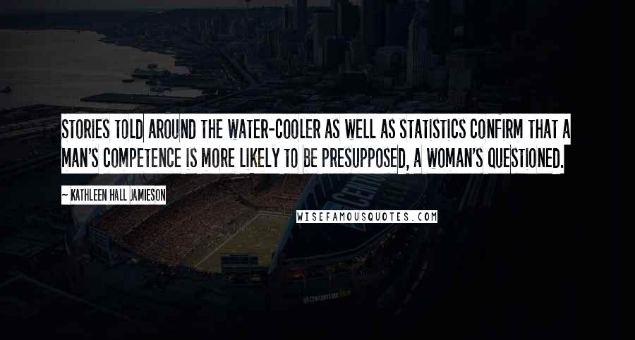 Kathleen Hall Jamieson Quotes: Stories told around the water-cooler as well as statistics confirm that a man's competence is more likely to be presupposed, a woman's questioned.