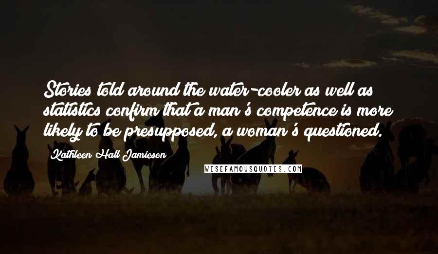 Kathleen Hall Jamieson Quotes: Stories told around the water-cooler as well as statistics confirm that a man's competence is more likely to be presupposed, a woman's questioned.