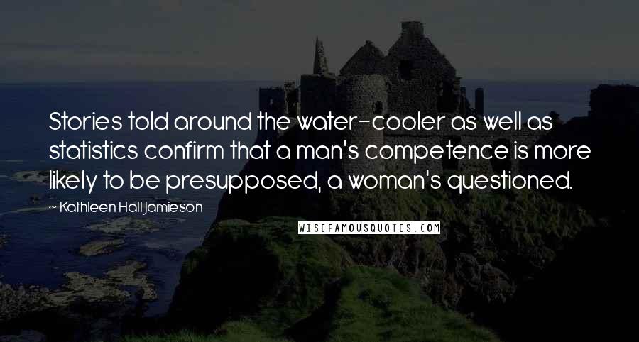 Kathleen Hall Jamieson Quotes: Stories told around the water-cooler as well as statistics confirm that a man's competence is more likely to be presupposed, a woman's questioned.