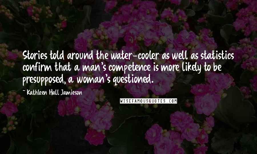 Kathleen Hall Jamieson Quotes: Stories told around the water-cooler as well as statistics confirm that a man's competence is more likely to be presupposed, a woman's questioned.