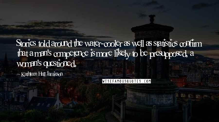 Kathleen Hall Jamieson Quotes: Stories told around the water-cooler as well as statistics confirm that a man's competence is more likely to be presupposed, a woman's questioned.