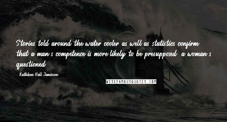 Kathleen Hall Jamieson Quotes: Stories told around the water-cooler as well as statistics confirm that a man's competence is more likely to be presupposed, a woman's questioned.