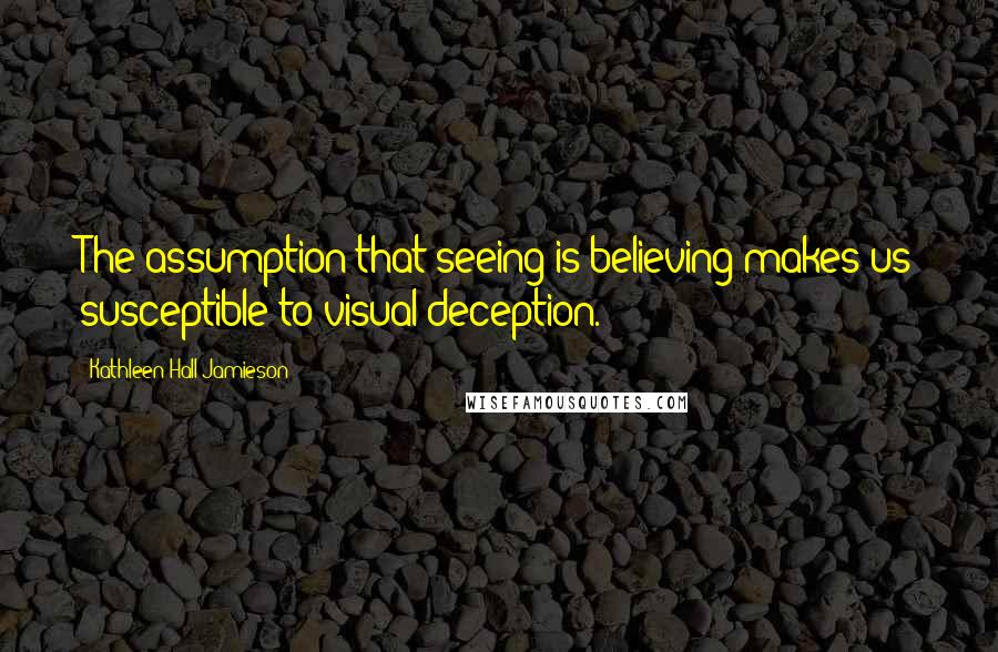 Kathleen Hall Jamieson Quotes: The assumption that seeing is believing makes us susceptible to visual deception.