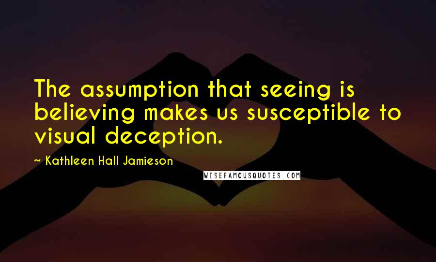 Kathleen Hall Jamieson Quotes: The assumption that seeing is believing makes us susceptible to visual deception.