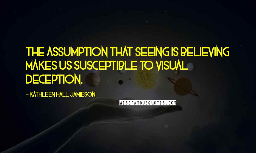 Kathleen Hall Jamieson Quotes: The assumption that seeing is believing makes us susceptible to visual deception.