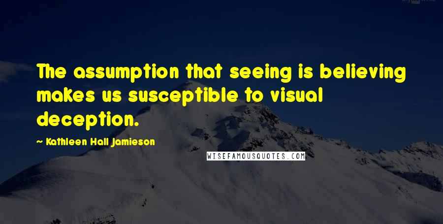 Kathleen Hall Jamieson Quotes: The assumption that seeing is believing makes us susceptible to visual deception.