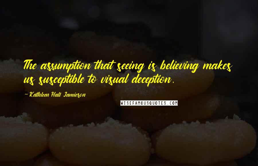 Kathleen Hall Jamieson Quotes: The assumption that seeing is believing makes us susceptible to visual deception.