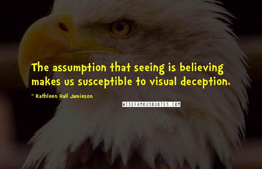 Kathleen Hall Jamieson Quotes: The assumption that seeing is believing makes us susceptible to visual deception.