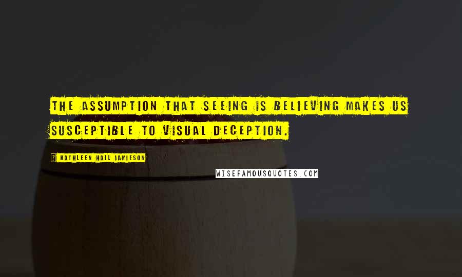 Kathleen Hall Jamieson Quotes: The assumption that seeing is believing makes us susceptible to visual deception.