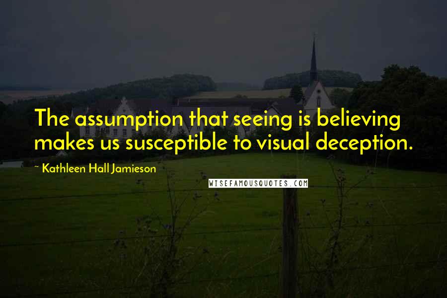Kathleen Hall Jamieson Quotes: The assumption that seeing is believing makes us susceptible to visual deception.