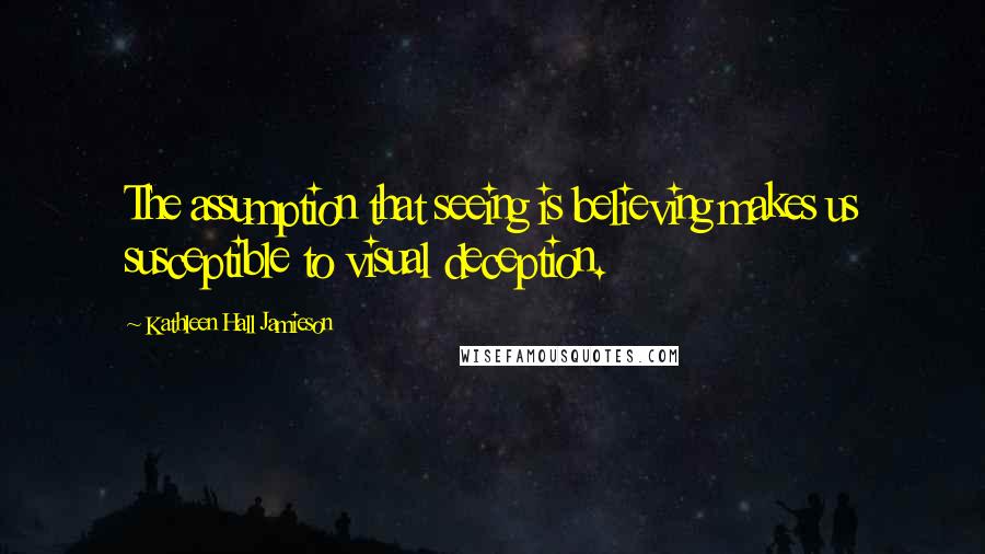 Kathleen Hall Jamieson Quotes: The assumption that seeing is believing makes us susceptible to visual deception.