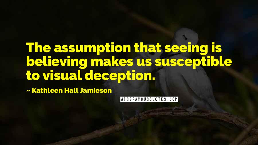 Kathleen Hall Jamieson Quotes: The assumption that seeing is believing makes us susceptible to visual deception.
