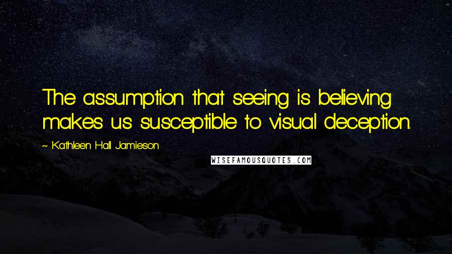 Kathleen Hall Jamieson Quotes: The assumption that seeing is believing makes us susceptible to visual deception.