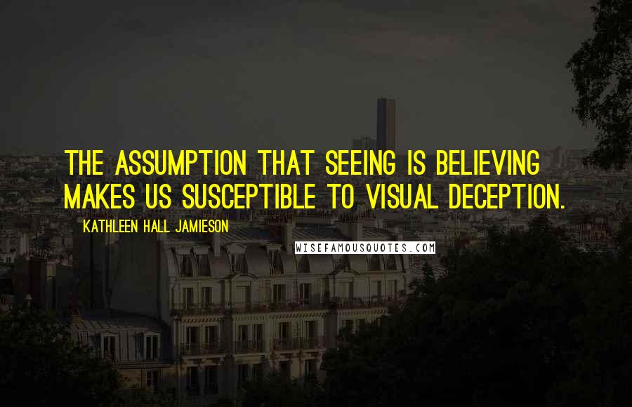 Kathleen Hall Jamieson Quotes: The assumption that seeing is believing makes us susceptible to visual deception.