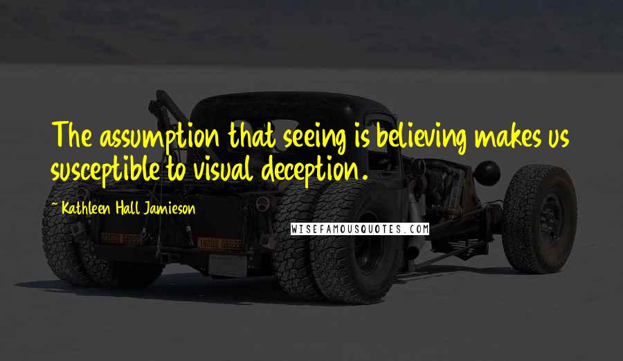 Kathleen Hall Jamieson Quotes: The assumption that seeing is believing makes us susceptible to visual deception.