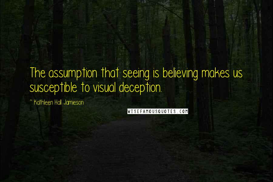 Kathleen Hall Jamieson Quotes: The assumption that seeing is believing makes us susceptible to visual deception.