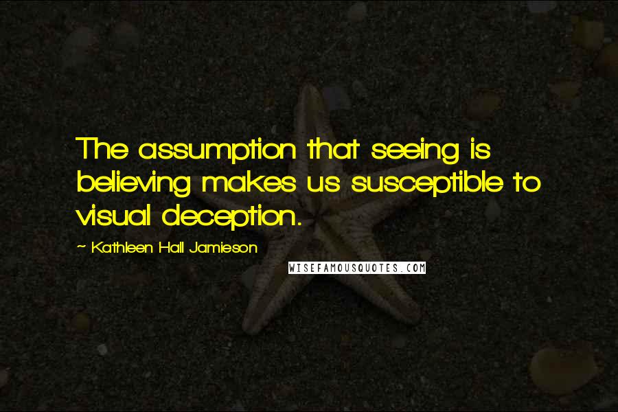 Kathleen Hall Jamieson Quotes: The assumption that seeing is believing makes us susceptible to visual deception.