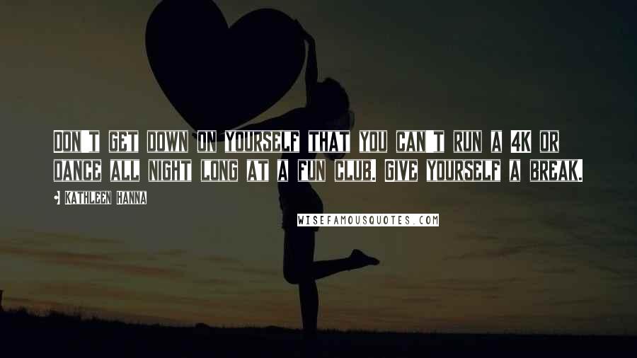 Kathleen Hanna Quotes: Don't get down on yourself that you can't run a 4K or dance all night long at a fun club. Give yourself a break.