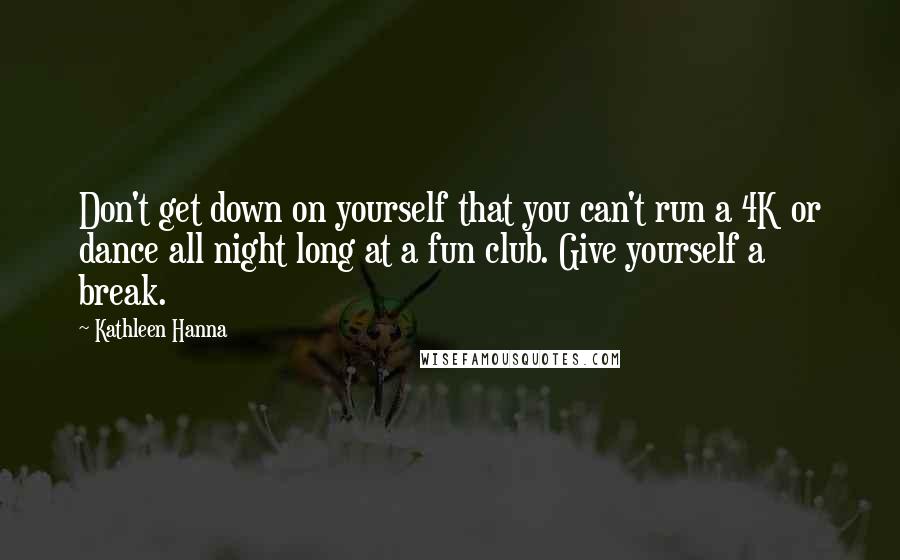 Kathleen Hanna Quotes: Don't get down on yourself that you can't run a 4K or dance all night long at a fun club. Give yourself a break.