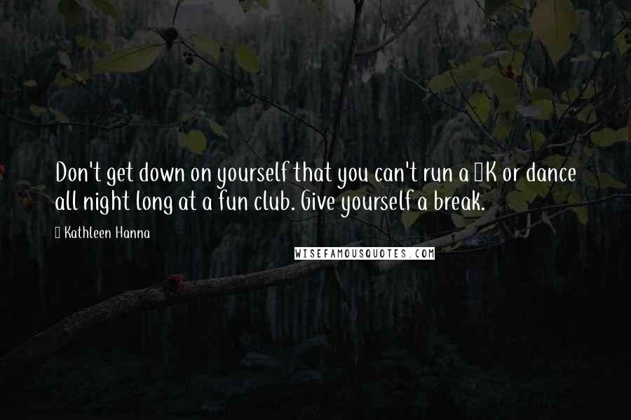 Kathleen Hanna Quotes: Don't get down on yourself that you can't run a 4K or dance all night long at a fun club. Give yourself a break.