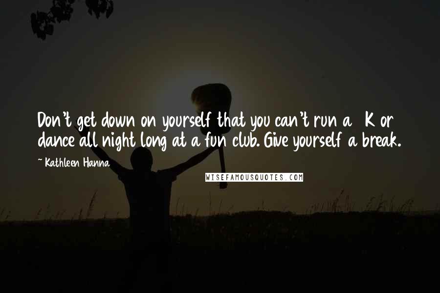 Kathleen Hanna Quotes: Don't get down on yourself that you can't run a 4K or dance all night long at a fun club. Give yourself a break.