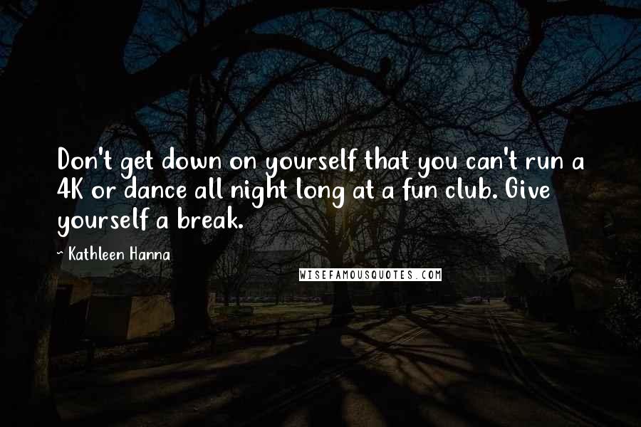 Kathleen Hanna Quotes: Don't get down on yourself that you can't run a 4K or dance all night long at a fun club. Give yourself a break.