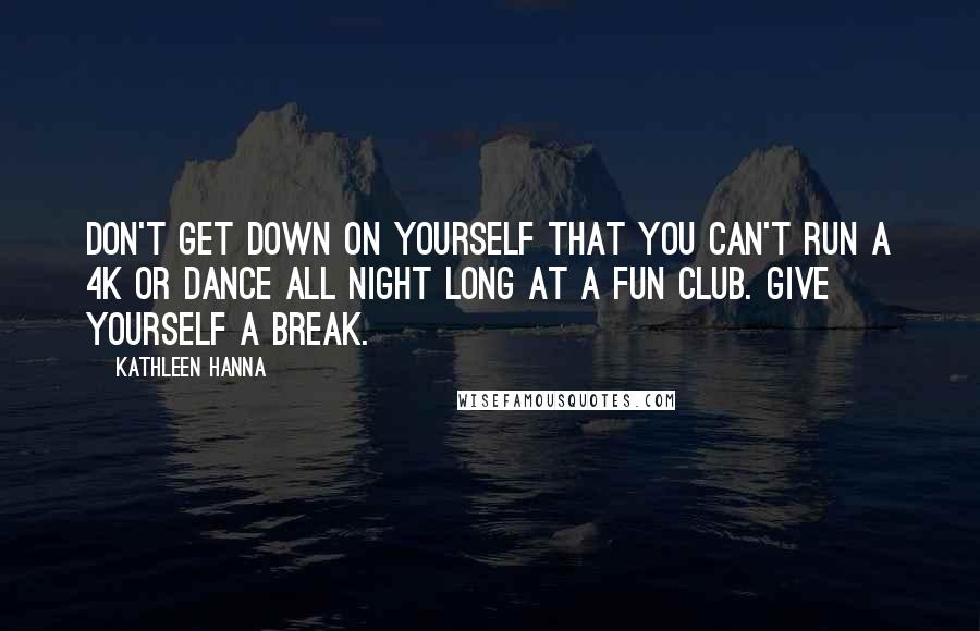 Kathleen Hanna Quotes: Don't get down on yourself that you can't run a 4K or dance all night long at a fun club. Give yourself a break.